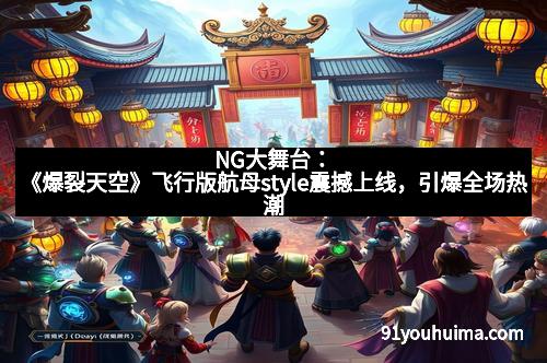NG大舞台：《爆裂天空》飞行版航母style震撼上线，引爆全场热潮